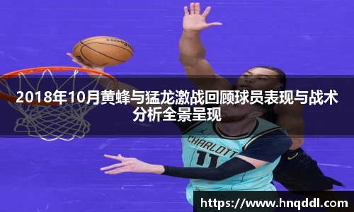 2018年10月黄蜂与猛龙激战回顾球员表现与战术分析全景呈现