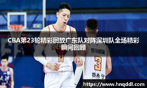 CBA第23轮精彩回放广东队对阵深圳队全场精彩瞬间回顾