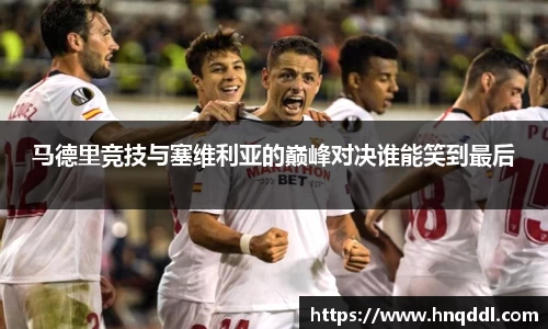 马德里竞技与塞维利亚的巅峰对决谁能笑到最后