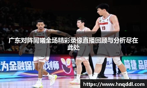广东对阵同曦全场精彩录像直播回顾与分析尽在此处