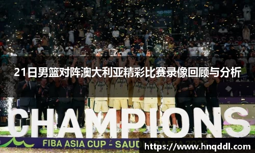 21日男篮对阵澳大利亚精彩比赛录像回顾与分析